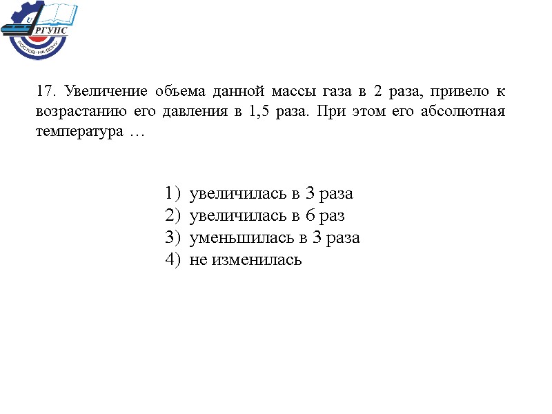 17. Увеличение объема данной массы газа в 2 раза, привело к возрастанию его давления